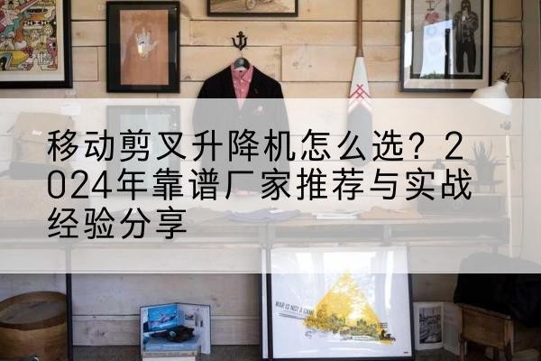 武陵源升降平台厂家推荐-移动剪叉升降机怎么选?2024年靠谱厂家推荐与实战经验分享