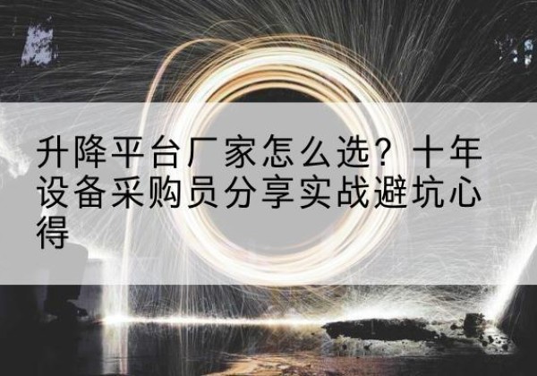武陵源升降平台厂家-怎么选？十年设备采购员分享实战避坑心得