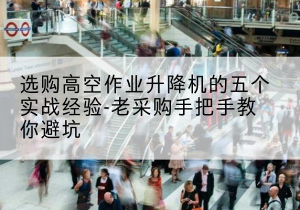 武陵源高空作业升降机厂家-选购高空作业升降机的五个实战经验-老采购手把手教你避坑