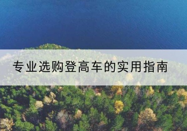 武陵源电动登高车厂家推荐-专业选购登高车的实用指南