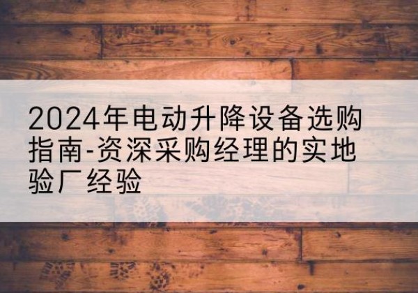 武陵源电动剪叉升降平台厂家-2024年电动升降设备选购指南-资深采购经理的实地验厂经验