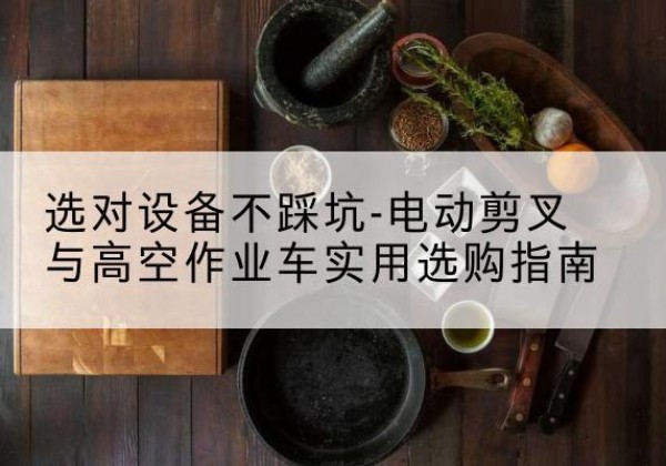 武陵源电动剪叉升降平台怎么选-选对设备不踩坑-电动剪叉与高空作业车实用选购指南