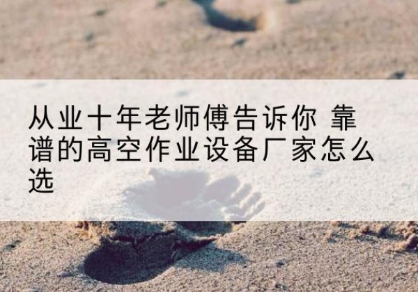武陵源高空作业升降机厂家推荐-从业十年老师傅告诉你 靠谱的高空作业设备厂家怎么选