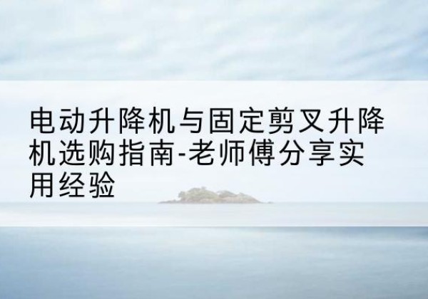 武陵源电动升降机怎么选-电动升降机与固定剪叉升降机选购指南-老师傅分享实用经验