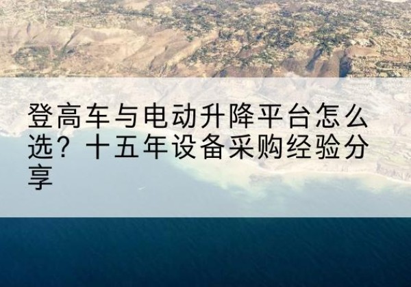 武陵源登高车厂家厂家-登高车与电动升降平台怎么选？十五年设备采购经验分享