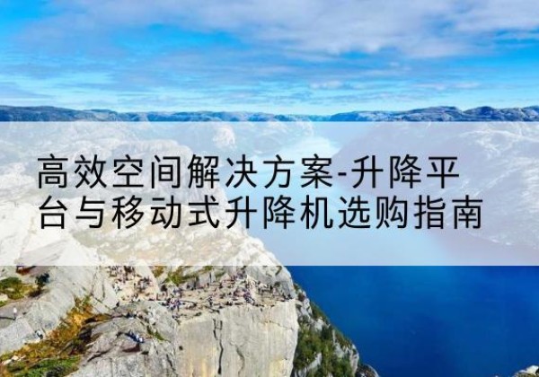 武陵源升降平台厂家-*空间解决方案-升降平台与移动式升降机选购指南