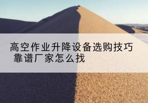 武陵源电动升降平台厂家推荐-高空作业升降设备选购技巧 靠谱厂家怎么找