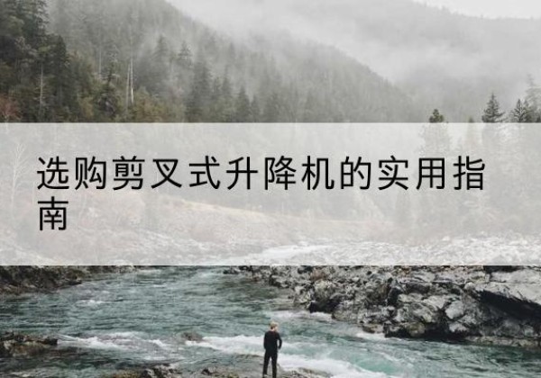 武陵源剪叉式升降机怎么选-选购剪叉式升降机的实用指南