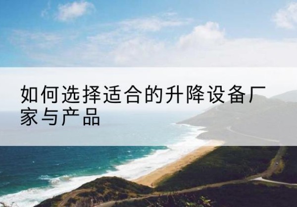 武陵源电动升降平台厂家-如何选择适合的升降设备厂家与产品